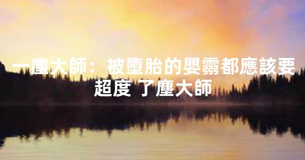 一塵大師：被墮胎的嬰霛都應該要超度 了塵大師